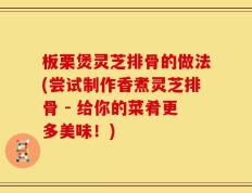 板栗煲灵芝排骨的做法(尝试制作香煮灵芝排骨 - 给你的菜肴更多美味！)