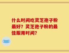 什么时间吃灵芝孢子粉最好？灵芝孢子粉的最佳服用时间？