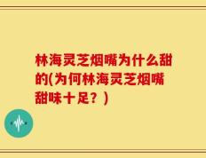 林海灵芝烟嘴为什么甜的(为何林海灵芝烟嘴甜味十足？)