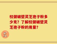 权健破壁灵芝孢子粉多少克？了解权健破壁灵芝孢子粉的用量？