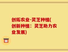 创拓农业-灵芝种植(创新种植：灵芝助力农业发展)