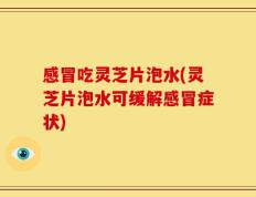感冒吃灵芝片泡水(灵芝片泡水可缓解感冒症状)
