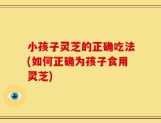 小孩子灵芝的正确吃法(如何正确为孩子食用灵芝)