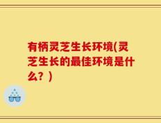 有柄灵芝生长环境(灵芝生长的最佳环境是什么？)