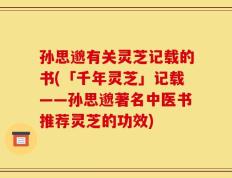 孙思邈有关灵芝记载的书(「千年灵芝」记载——孙思邈著名中医书推荐灵芝的功效)