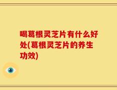喝葛根灵芝片有什么好处(葛根灵芝片的养生功效)