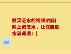 敷灵芝水的视频讲解(敷上灵芝水，让你肌肤水润通透！)