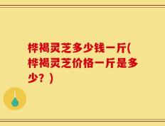 桦褐灵芝多少钱一斤(桦褐灵芝价格一斤是多少？)