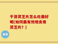 干货灵芝片怎么吃最好呢(如何最有效地食用灵芝片？)