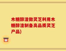 木糖醇渣做灵芝利用木糖醇渣制备高品质灵芝产品)