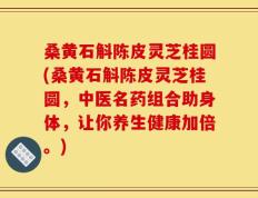 桑黄石斛陈皮灵芝桂圆(桑黄石斛陈皮灵芝桂圆，中医名药组合助身体，让你养生健康加倍。)