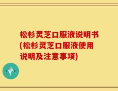 松杉灵芝口服液说明书(松杉灵芝口服液使用说明及注意事项)