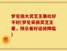 梦见摘大灵芝王果吃好不好(梦见采摘灵芝王果，预示着好运将降临)