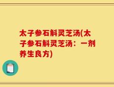 太子参石斛灵芝汤(太子参石斛灵芝汤：一剂养生良方)