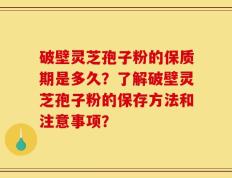 破壁灵芝孢子粉的保质期是多久？了解破壁灵芝孢子粉的保存方法和注意事项？