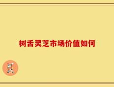 树舌灵芝市场价值如何