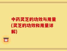 中药灵芝的功效与用量(灵芝的功效和用量详解)