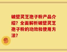 破壁灵芝孢子粉产品介绍？全面解析破壁灵芝孢子粉的功效和使用方法？