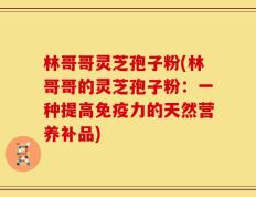 林哥哥灵芝孢子粉(林哥哥的灵芝孢子粉：一种提高免疫力的天然营养补品)