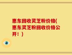 惠东回收灵芝粉价格(惠东灵芝粉回收价格公开！)