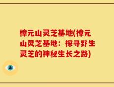 樟元山灵芝基地(樟元山灵芝基地：探寻野生灵芝的神秘生长之路)