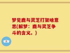 梦见鹿与灵芝打架啥意思(解梦：鹿与灵芝争斗的含义。)
