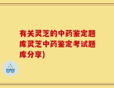 有关灵芝的中药鉴定题库灵芝中药鉴定考试题库分享)
