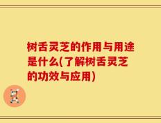 树舌灵芝的作用与用途是什么(了解树舌灵芝的功效与应用)