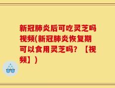 新冠肺炎后可吃灵芝吗视频(新冠肺炎恢复期可以食用灵芝吗？【视频】)