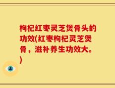 枸杞红枣灵芝煲骨头的功效(红枣枸杞灵芝煲骨，滋补养生功效大。)