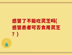 感冒了不能吃灵芝吗(感冒患者可否食用灵芝？)