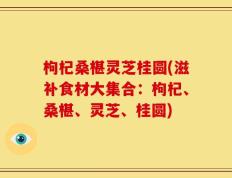 枸杞桑椹灵芝桂圆(滋补食材大集合：枸杞、桑椹、灵芝、桂圆)