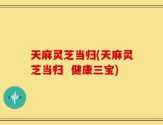 天麻灵芝当归(天麻灵芝当归  健康三宝)