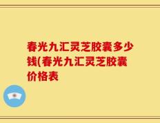 春光九汇灵芝胶囊多少钱(春光九汇灵芝胶囊价格表