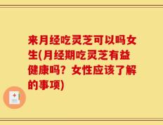 来月经吃灵芝可以吗女生(月经期吃灵芝有益健康吗？女性应该了解的事项)