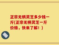 正宗无柄灵芝多少钱一斤(正宗无柄灵芝一斤价格，快来了解！)