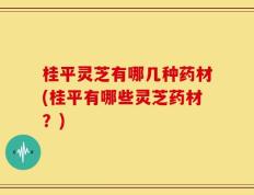 桂平灵芝有哪几种药材(桂平有哪些灵芝药材？)