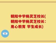 朝阳中学杨灵芝校长(朝阳中学杨灵芝校长：用心教育 学生成长)