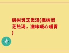 枫树灵芝煲汤(枫树灵芝热汤，滋味暖心暖胃)