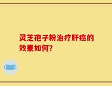 灵芝孢子粉治疗肝癌的效果如何？