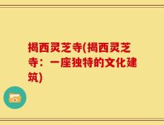 揭西灵芝寺(揭西灵芝寺：一座独特的文化建筑)