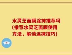水灵芝面膜涂抹推荐吗(推荐水灵芝面膜使用方法，解读涂抹技巧)