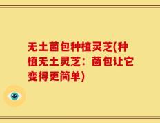 无土菌包种植灵芝(种植无土灵芝：菌包让它变得更简单)