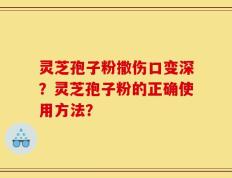 灵芝孢子粉撒伤口变深？灵芝孢子粉的正确使用方法？