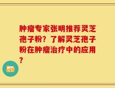 肿瘤专家张明推荐灵芝孢子粉？了解灵芝孢子粉在肿瘤治疗中的应用？