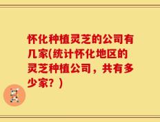 怀化种植灵芝的公司有几家(统计怀化地区的灵芝种植公司，共有多少家？)