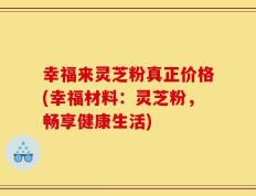 幸福来灵芝粉真正价格(幸福材料：灵芝粉，畅享健康生活)