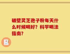 破壁灵芝孢子粉每天什么时候喝好？科学喝法指南？