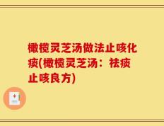 橄榄灵芝汤做法止咳化痰(橄榄灵芝汤：祛痰止咳良方)