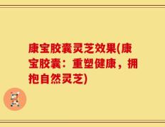 康宝胶囊灵芝效果(康宝胶囊：重塑健康，拥抱自然灵芝)
